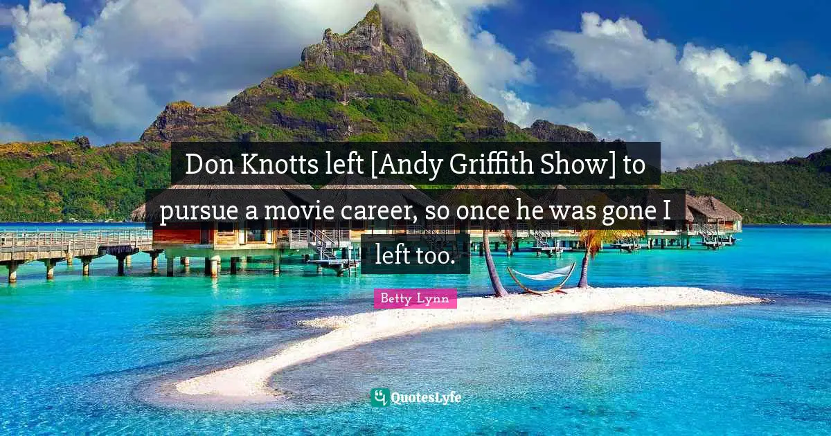 Don Knotts left [Andy Griffith Show] to pursue a movie career, so once he was gone I left too.