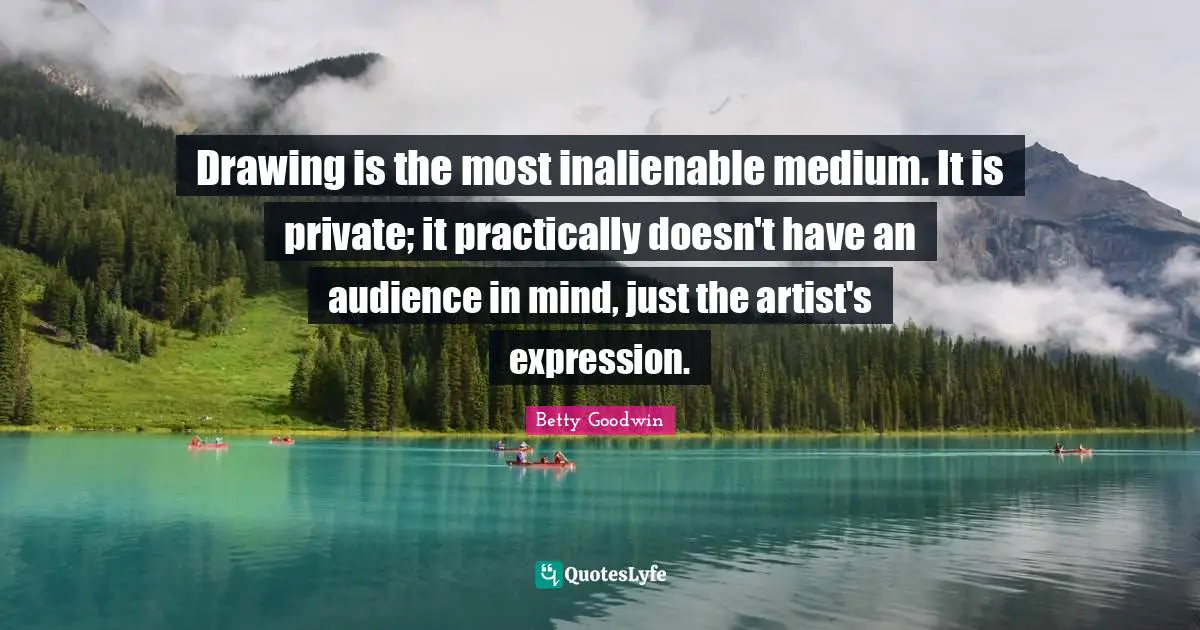 Drawing is the most inalienable medium. It is private; it practically doesn't have an audience in mind, just the artist's expression.