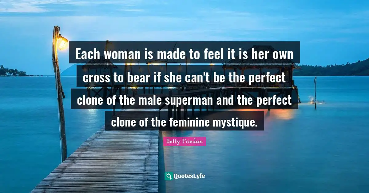 Betty Friedan Quotes: "Each woman is made to feel it is her own cross to bear if she can't be the perfect clone of the male superman and the perfect clone of the feminine mystique."