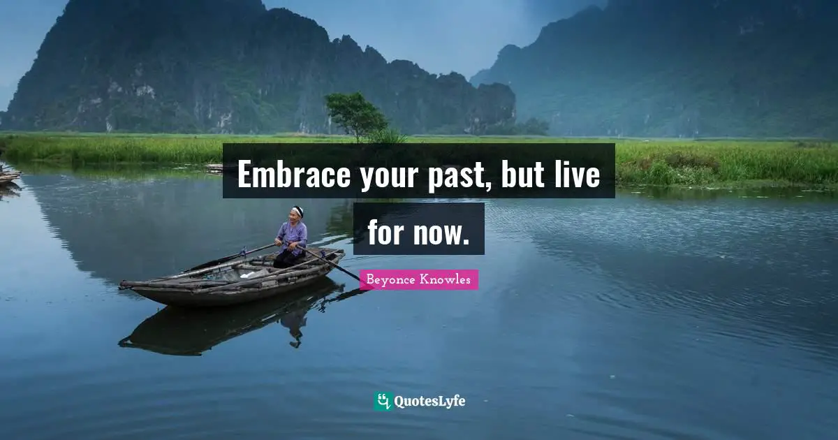 Embrace your past, but live for now.