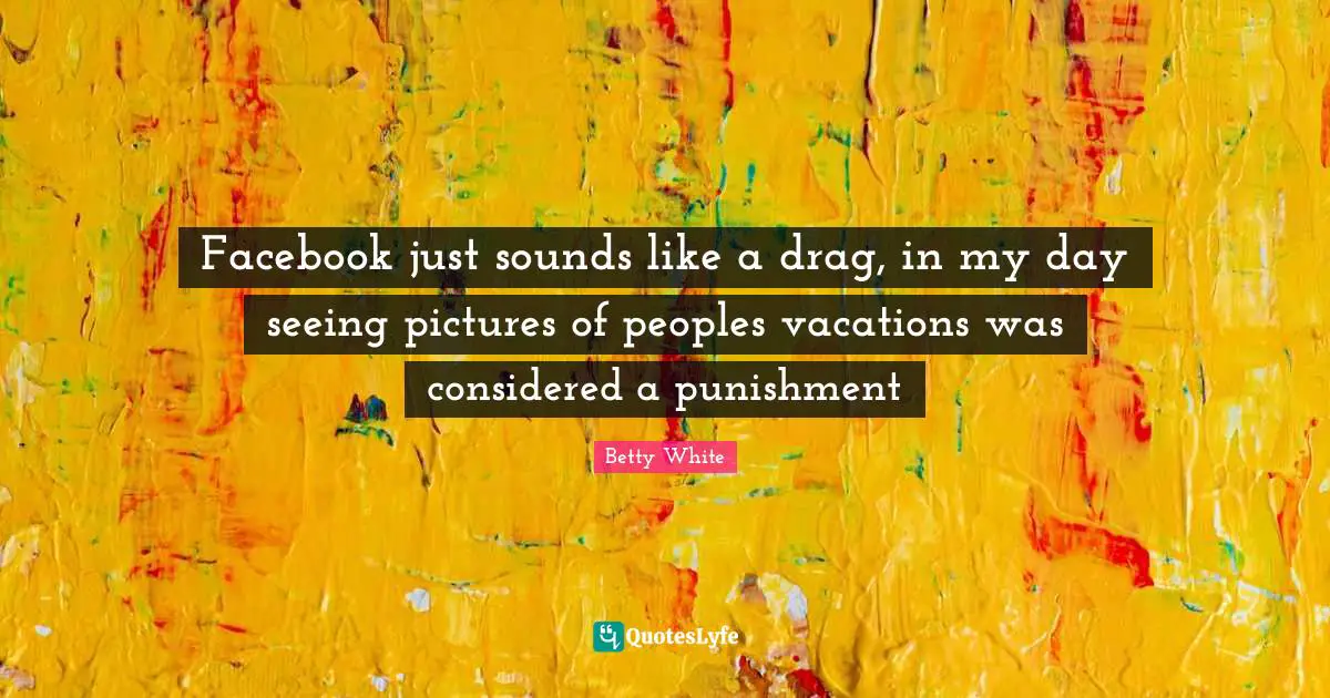 Facebook just sounds like a drag, in my day seeing pictures of peoples vacations was considered a punishment