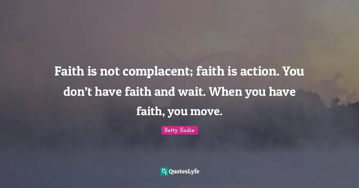 Faith is not complacent; faith is action. You don’t have faith and wait. When you have faith, you move.