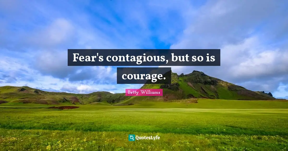 Fear's contagious, but so is courage.