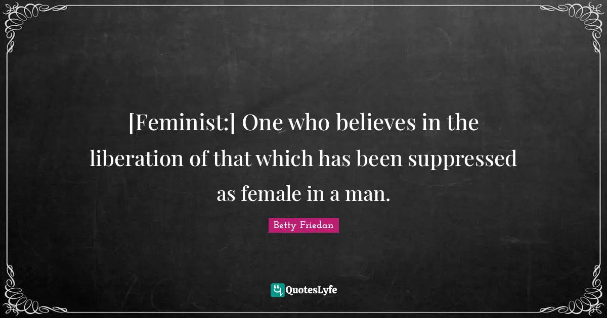 Betty Friedan Quotes: "[Feminist:] One who believes in the liberation of that which has been suppressed as female in a man."