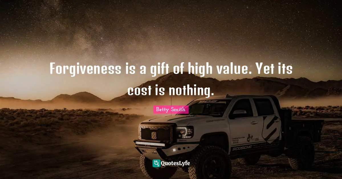 Forgiveness is a gift of high value. Yet its cost is nothing.