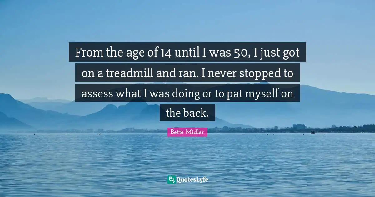 From the age of 14 until I was 50, I just got on a treadmill and ran. I never stopped to assess what I was doing or to pat myself on the back.