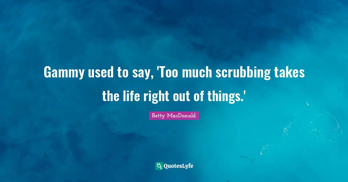 Gammy used to say, 'Too much scrubbing takes the life right out of things.'