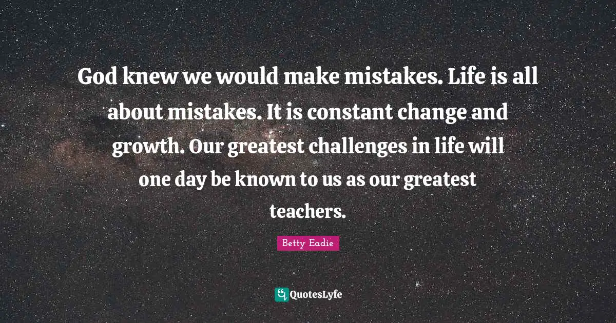 God knew we would make mistakes. Life is all about mistakes. It is constant change and growth. Our greatest challenges in life will one day be known to us as our greatest teachers.
