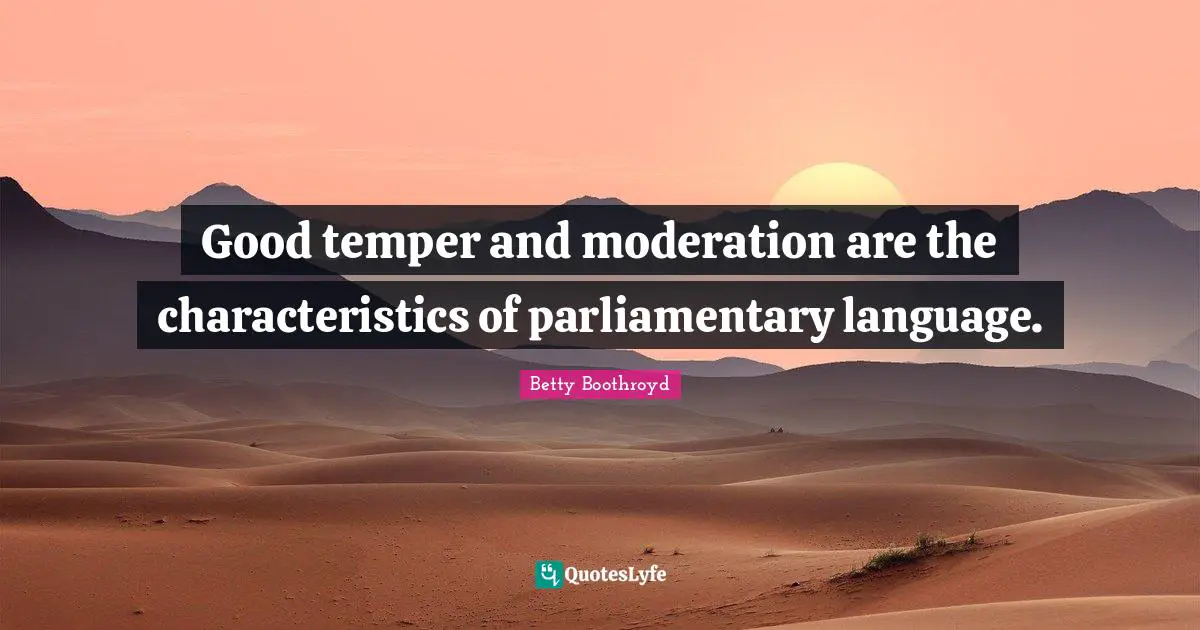Good temper and moderation are the characteristics of parliamentary language.