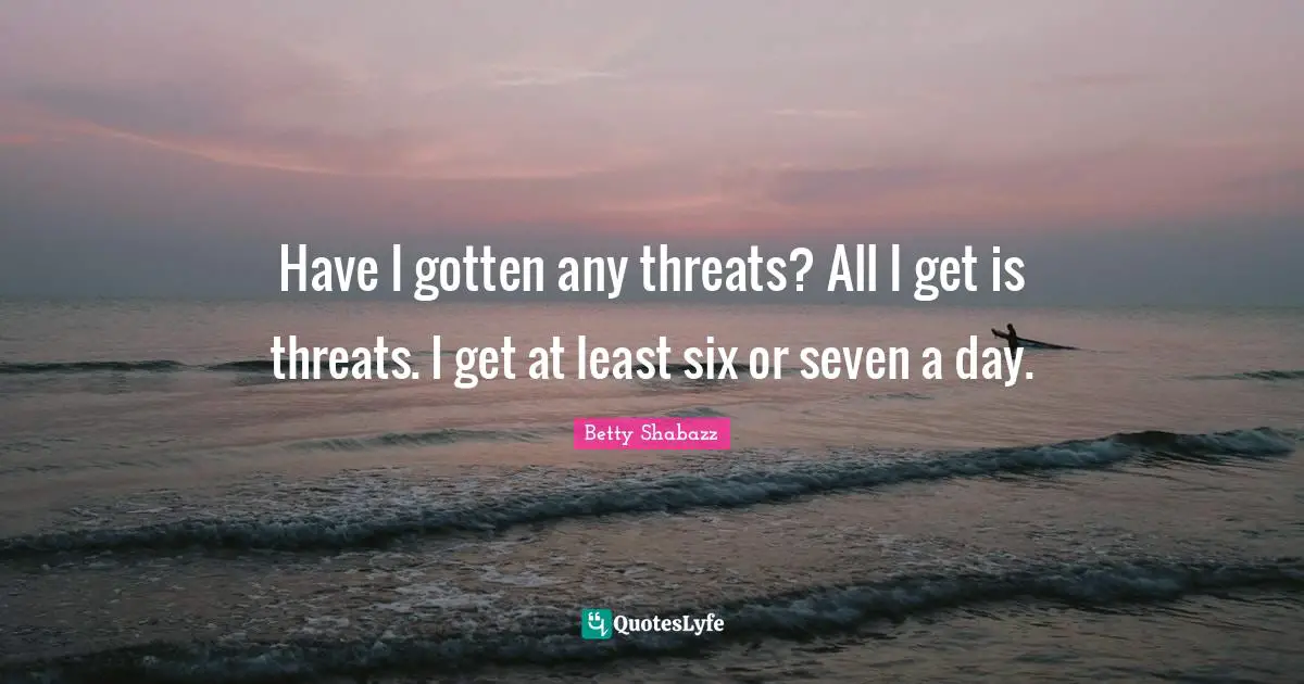 Have I gotten any threats? All I get is threats. I get at least six or seven a day.