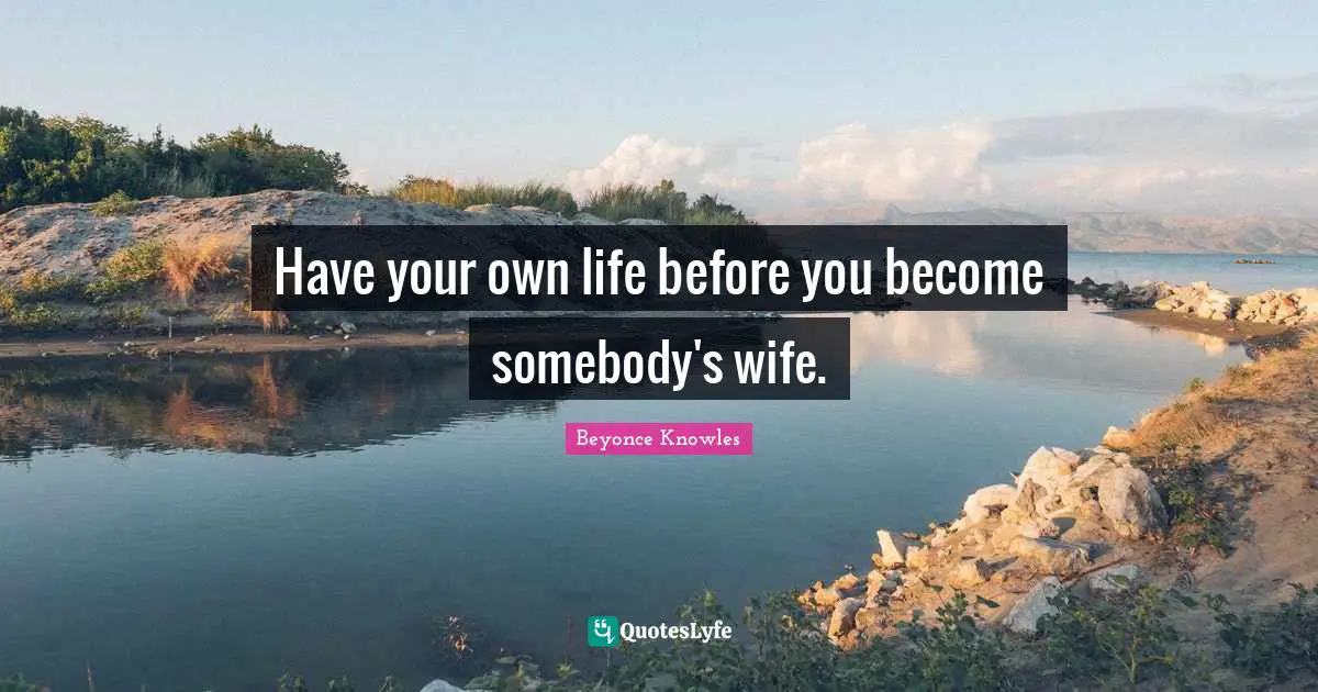 Have your own life before you become somebody's wife.