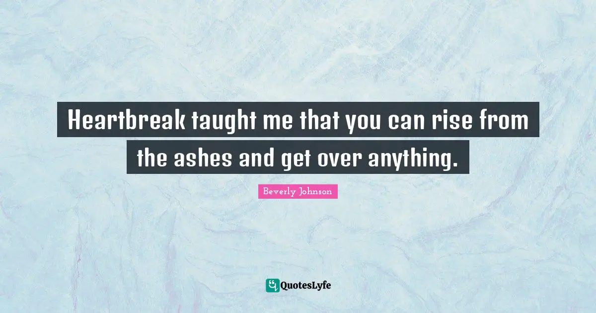 Heartbreak taught me that you can rise from the ashes and get over anything.