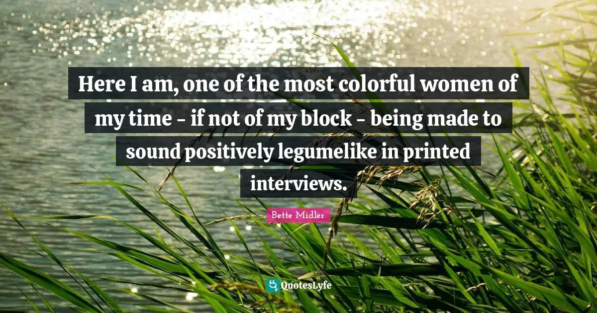 Here I am, one of the most colorful women of my time - if not of my block - being made to sound positively legumelike in printed interviews.