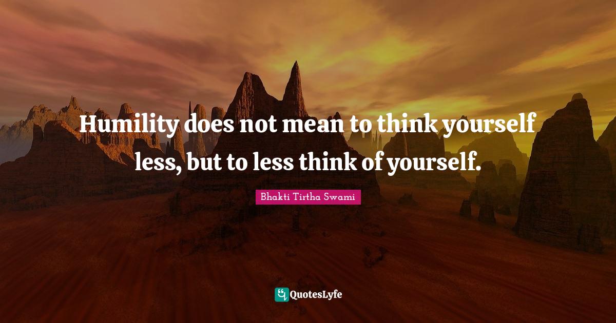 Humility Quotes: "Humility does not mean to think yourself less, but to less think of yourself."