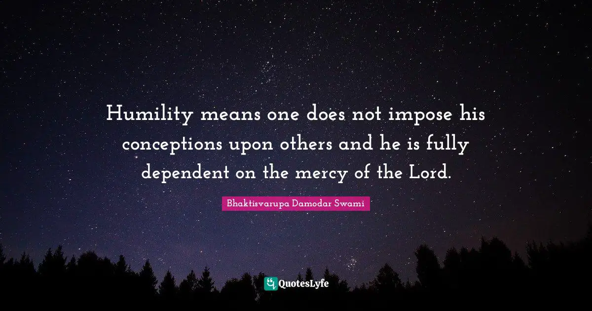 Humility means one does not impose his conceptions upon others and he is fully dependent on the mercy of the Lord.