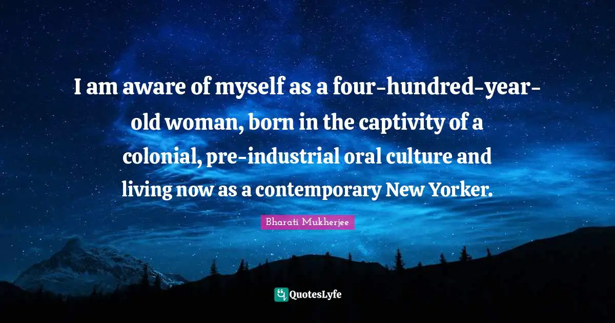 I am aware of myself as a four-hundred-year-old woman, born in the captivity of a colonial, pre-industrial oral culture and living now as a contemporary New Yorker.