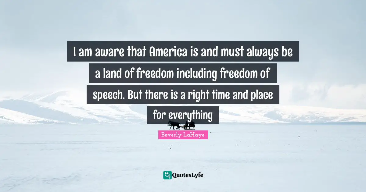 I am aware that America is and must always be a land of freedom including freedom of speech. But there is a right time and place for everything