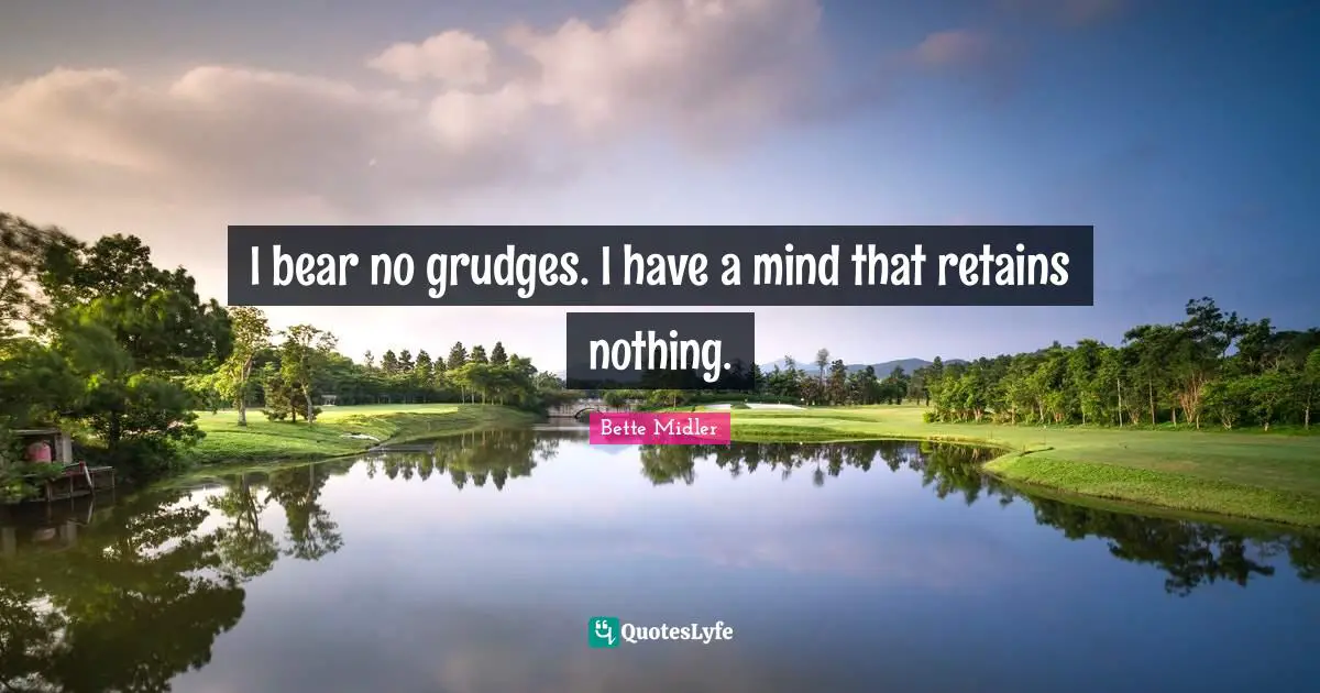 I bear no grudges. I have a mind that retains nothing.