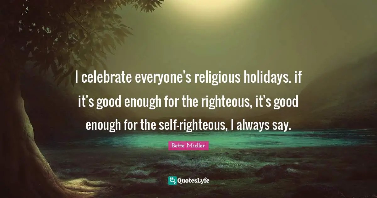 I celebrate everyone's religious holidays. if it's good enough for the righteous, it's good enough for the self-righteous, I always say.