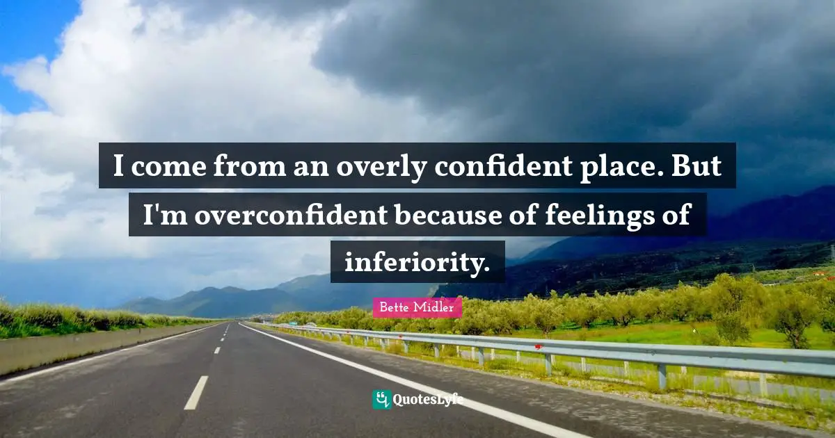 I come from an overly confident place. But I'm overconfident because of feelings of inferiority.