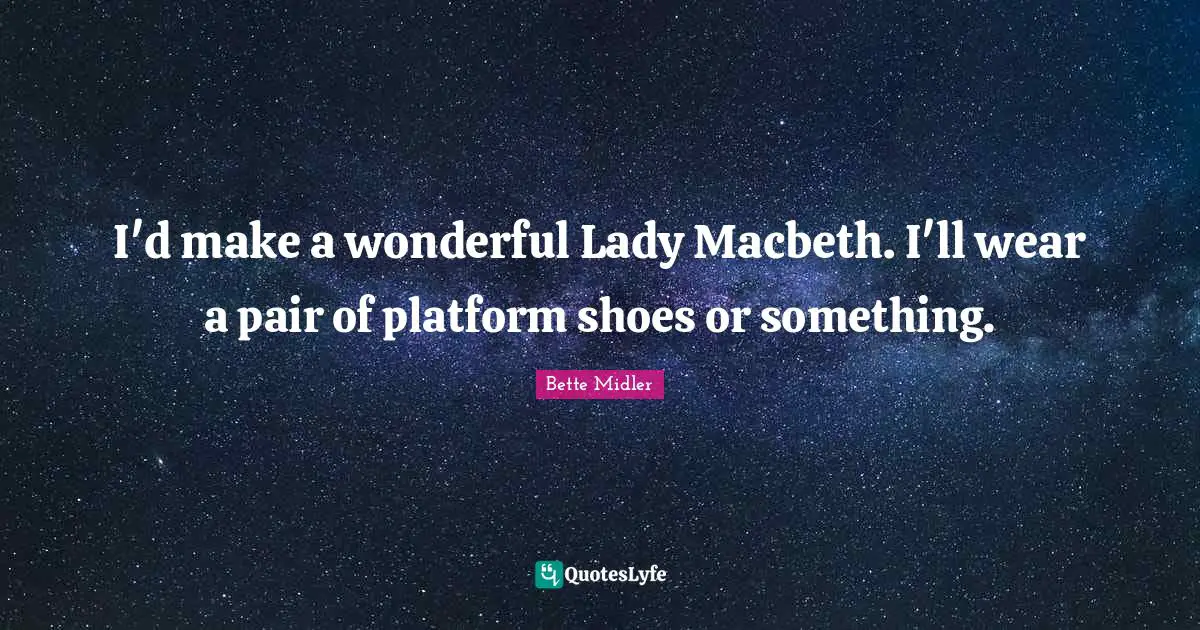 I'd make a wonderful Lady Macbeth. I'll wear a pair of platform shoes or something.