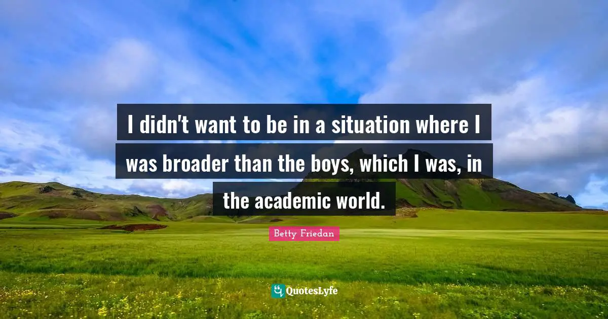 Betty Friedan Quotes: "I didn't want to be in a situation where I was broader than the boys, which I was, in the academic world."