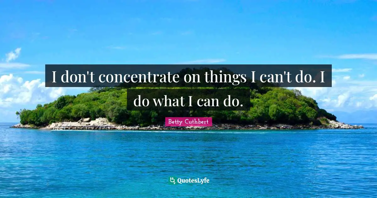 I don't concentrate on things I can't do. I do what I can do.