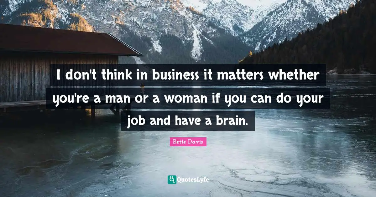 I don't think in business it matters whether you're a man or a woman if you can do your job and have a brain.