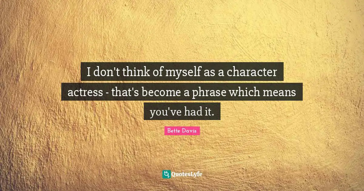 I don't think of myself as a character actress - that's become a phrase which means you've had it.