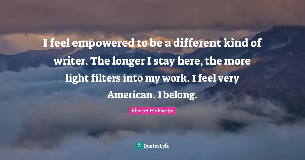 Empowered Quotes: "I feel empowered to be a different kind of writer. The longer I stay here, the more light filters into my work. I feel very American. I belong."