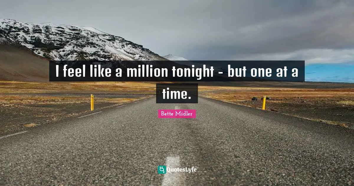 I feel like a million tonight - but one at a time.