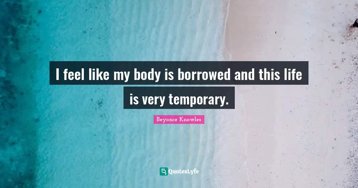 I feel like my body is borrowed and this life is very temporary.