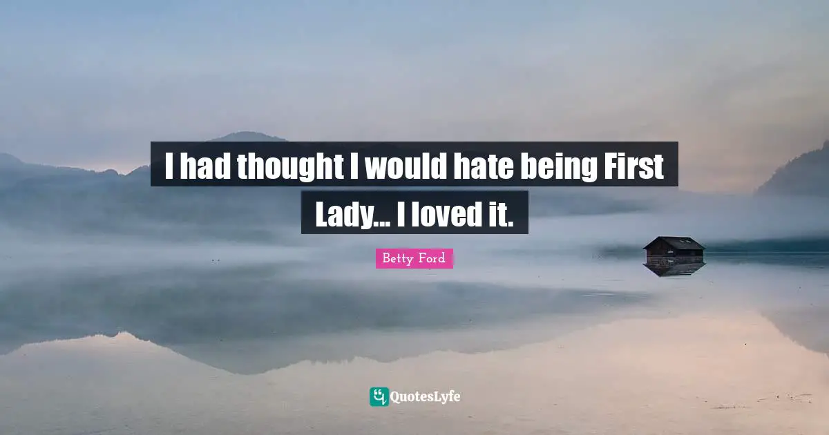 I had thought I would hate being First Lady... I loved it.