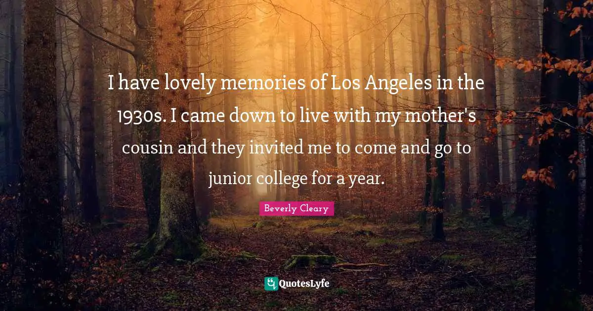I have lovely memories of Los Angeles in the 1930s. I came down to live with my mother's cousin and they invited me to come and go to junior college for a year.