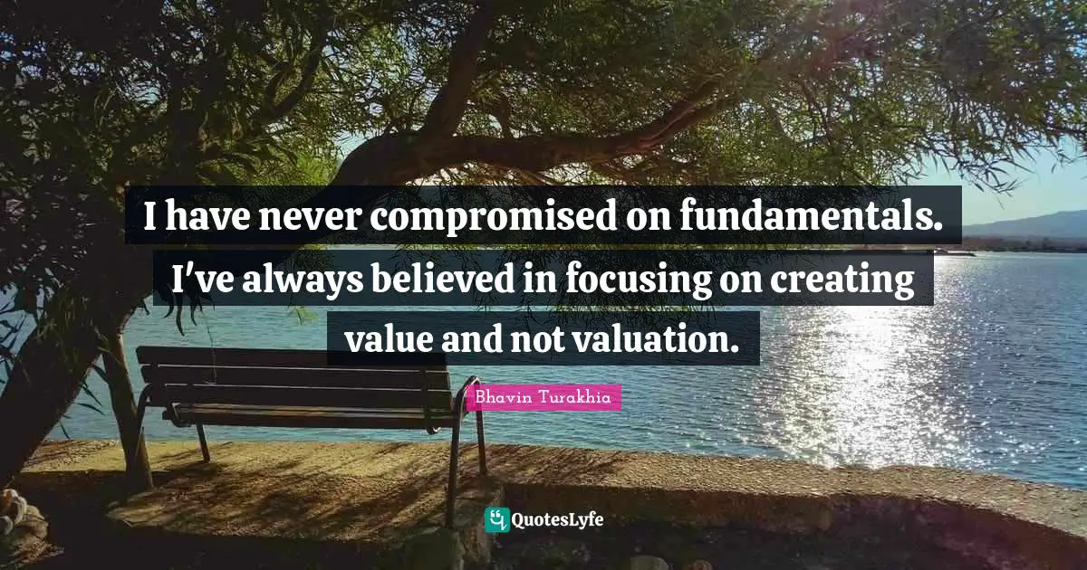 I have never compromised on fundamentals. I've always believed in focusing on creating value and not valuation.