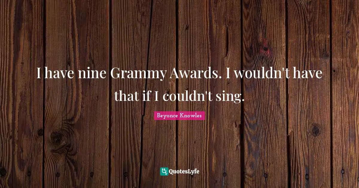 I have nine Grammy Awards. I wouldn't have that if I couldn't sing.