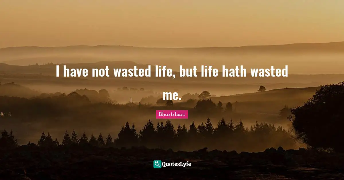 I have not wasted life, but life hath wasted me.
