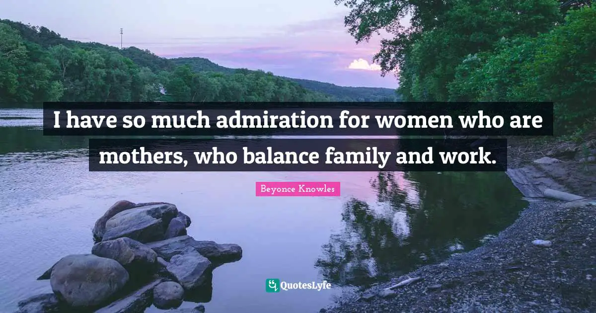 I have so much admiration for women who are mothers, who balance family and work.