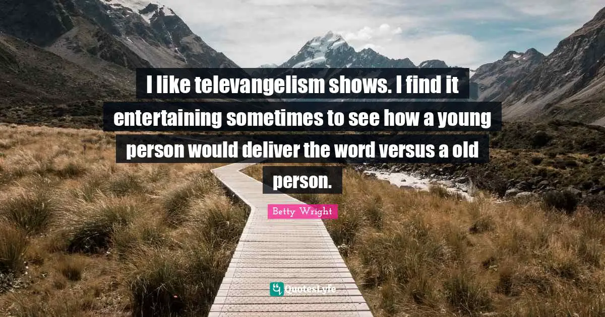 I like televangelism shows. I find it entertaining sometimes to see how a young person would deliver the word versus a old person.