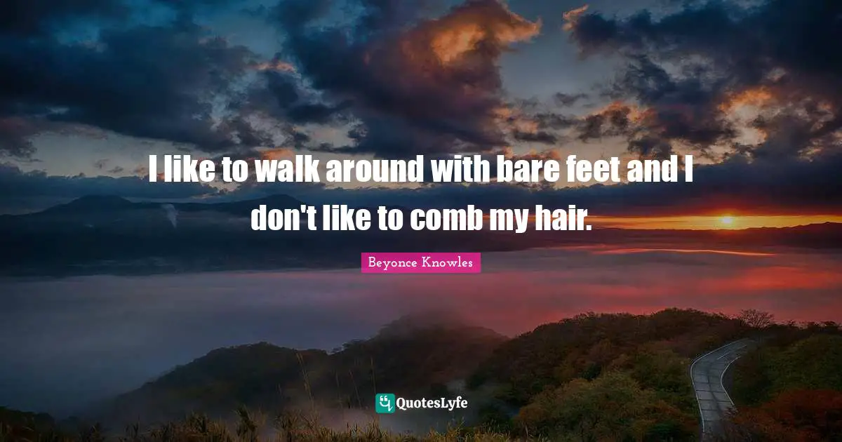 I like to walk around with bare feet and I don't like to comb my hair.