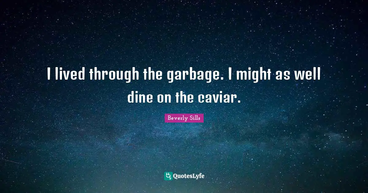 I lived through the garbage. I might as well dine on the caviar.