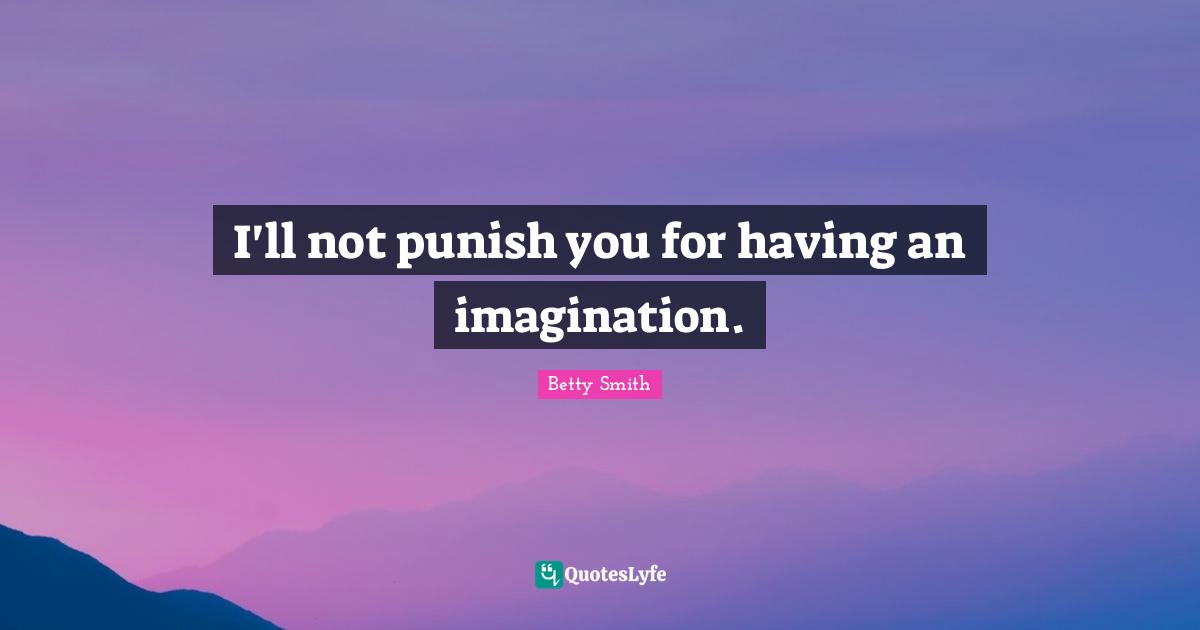 Betty  Smith Quotes: "I'll not punish you for having an imagination."
