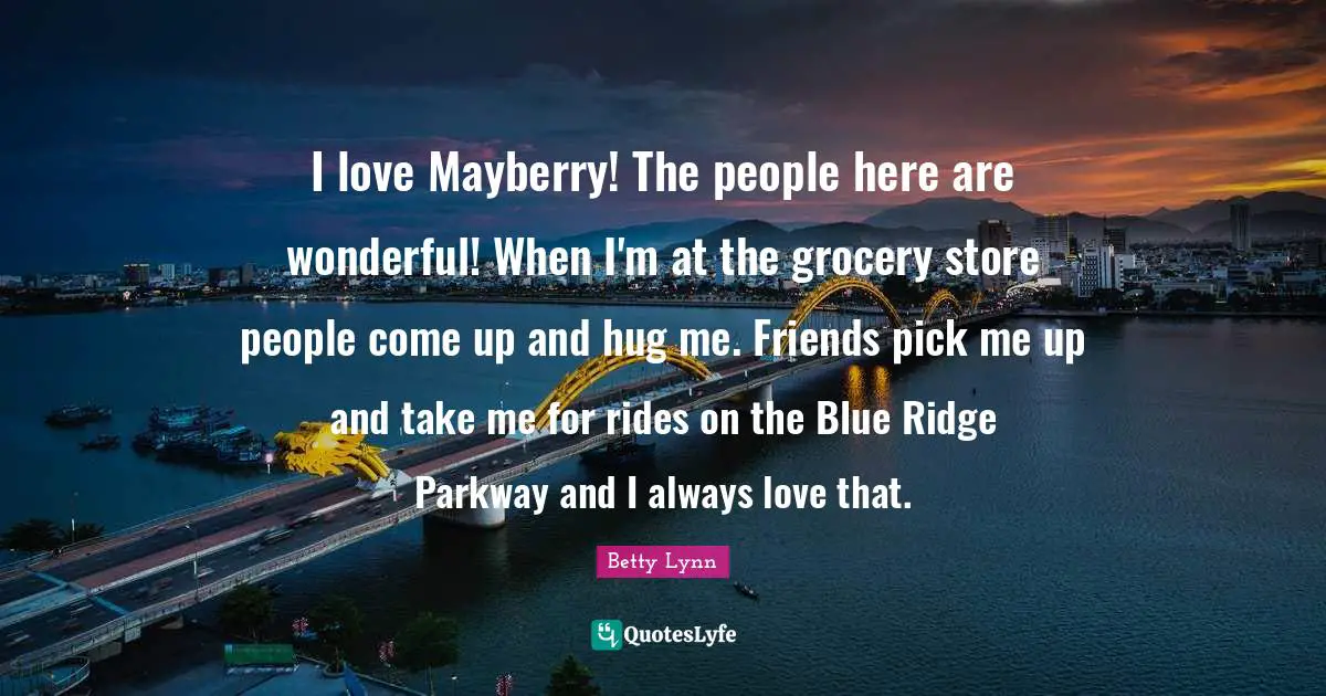 I love Mayberry! The people here are wonderful! When I'm at the grocery store people come up and hug me. Friends pick me up and take me for rides on the Blue Ridge Parkway and I always love that.
