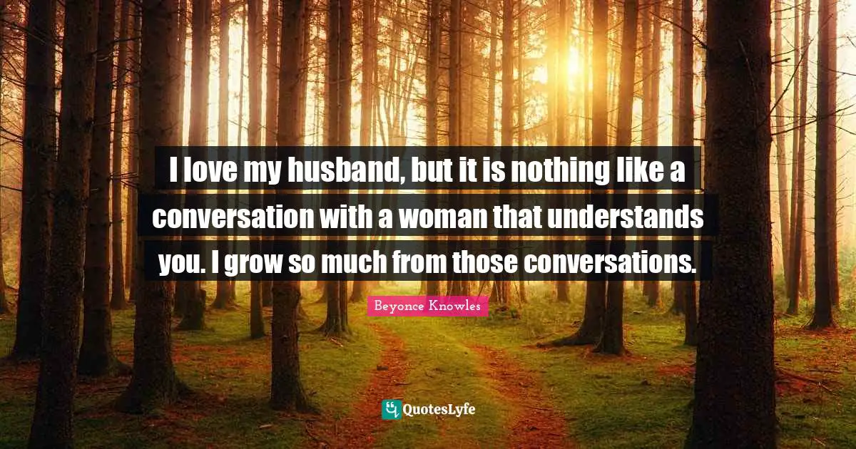 I love my husband, but it is nothing like a conversation with a woman that understands you. I grow so much from those conversations.