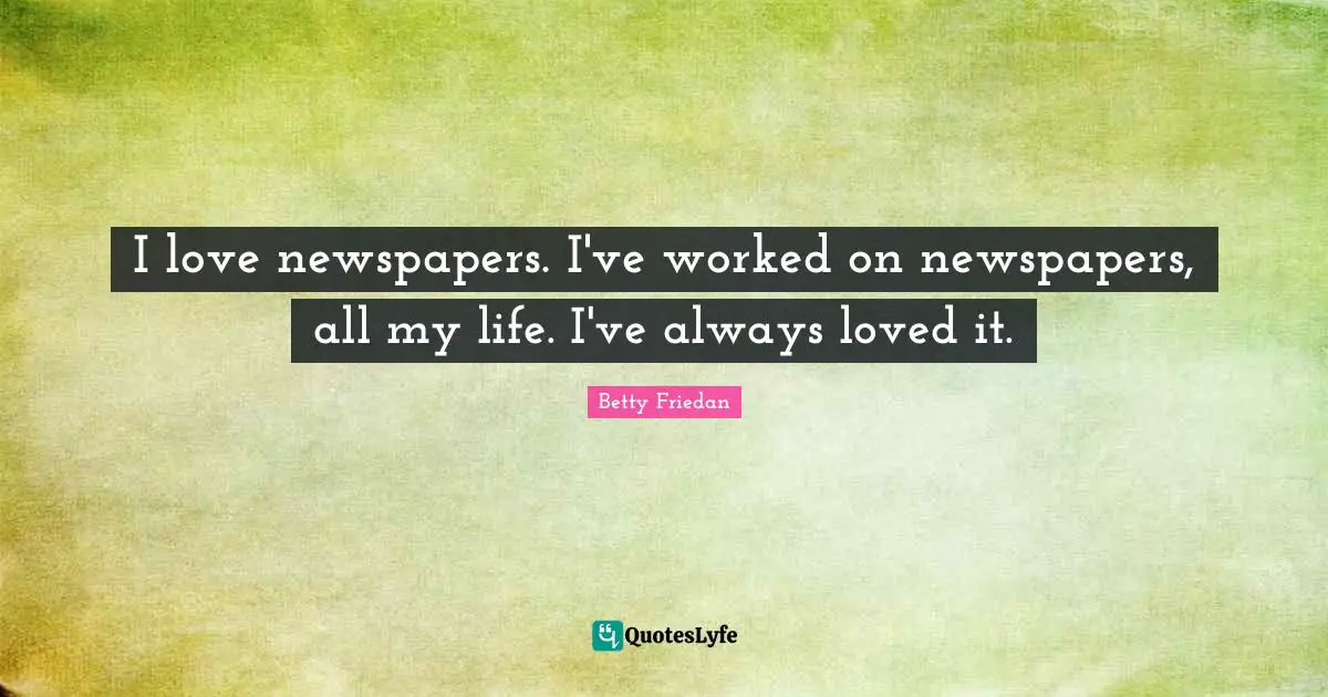 Betty Friedan Quotes: "I love newspapers. I've worked on newspapers, all my life. I've always loved it."