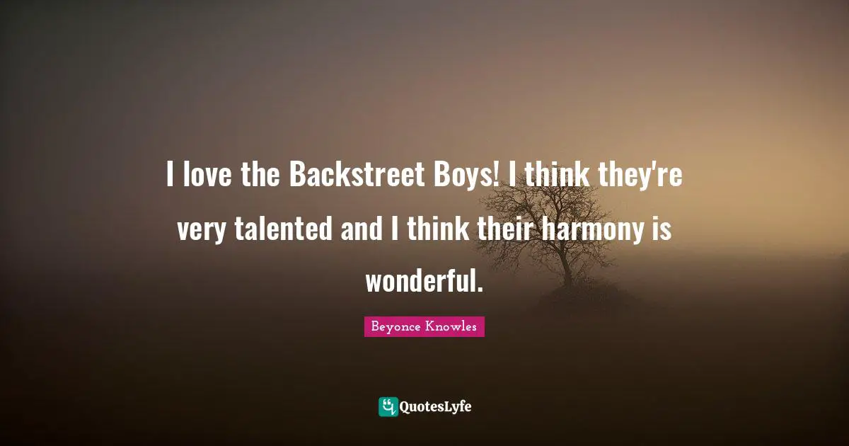 I love the Backstreet Boys! I think they're very talented and I think their harmony is wonderful.