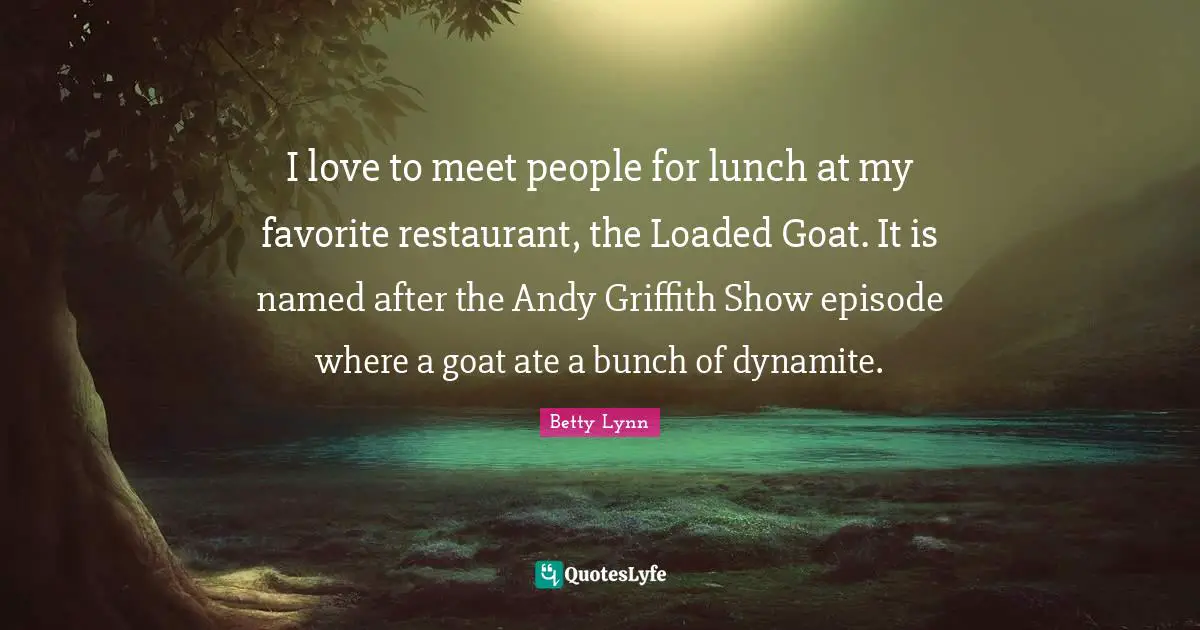 I love to meet people for lunch at my favorite restaurant, the Loaded Goat. It is named after the Andy Griffith Show episode where a goat ate a bunch of dynamite.