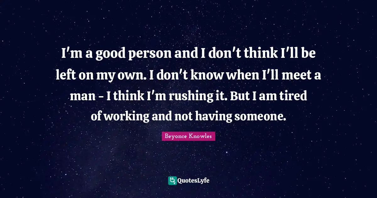 I'm a good person and I don't think I'll be left on my own. I don't know when I'll meet a man - I think I'm rushing it. But I am tired of working and not having someone.