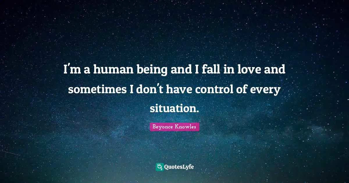 I'm a human being and I fall in love and sometimes I don't have control of every situation.