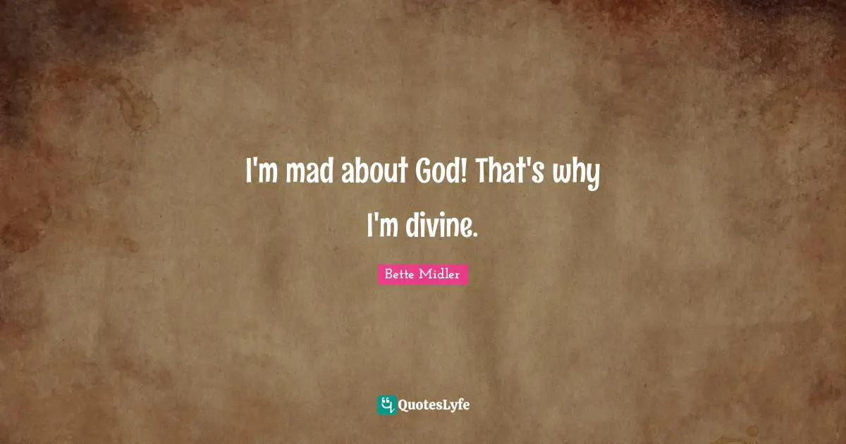 I'm mad about God! That's why I'm divine.